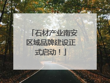 石材产业南安区域品牌建设正式启动！