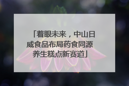 着眼未来，中山日威食品布局药食同源养生糕点新赛道