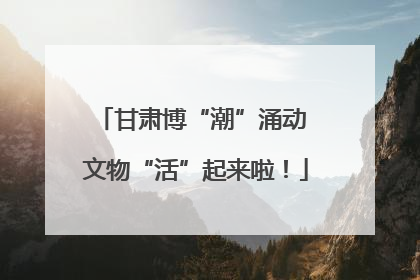 甘肃博“潮”涌动 文物“活”起来啦！