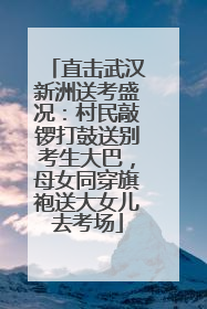 直击武汉新洲送考盛况：村民敲锣打鼓送别考生大巴，母女同穿旗袍送大女儿去考场