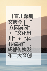 直击深圳文博会｜“立园满园”+“文化出川”+“科技赋能”，成都传媒发布三大文创领域合作清单