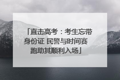 直击高考：考生忘带身份证 民警与时间赛跑助其顺利入场