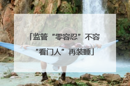 监管“零容忍”不容“看门人”再装睡