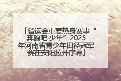 省运会重要热身赛事“奔跑吧·少年”2025年河南省青少年田径冠军赛在安阳拉开序幕