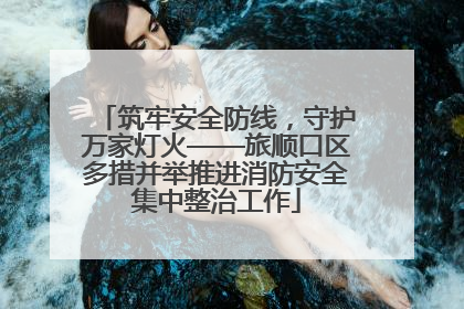 筑牢安全防线，守护万家灯火——旅顺口区多措并举推进消防安全集中整治工作