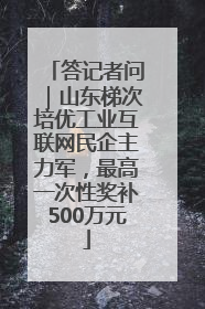 答记者问｜山东梯次培优工业互联网民企主力军，最高一次性奖补500万元