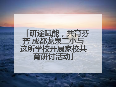 研途赋能，共育芬芳 成都龙泉二小与这所学校开展家校共育研讨活动