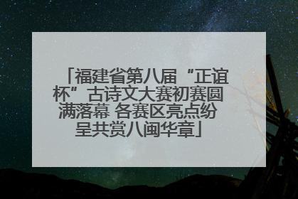 福建省第八届“正谊杯”古诗文大赛初赛圆满落幕 各赛区亮点纷呈共赏八闽华章