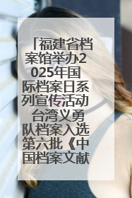 福建省档案馆举办2025年国际档案日系列宣传活动 台湾义勇队档案入选第六批《中国档案文献遗产名录》