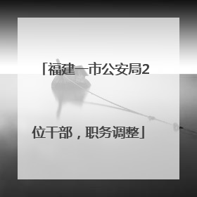 福建一市公安局2位干部，职务调整
