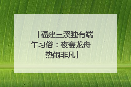 福建三溪独有端午习俗：夜赛龙舟 热闹非凡