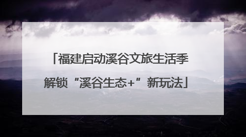 福建启动溪谷文旅生活季 解锁“溪谷生态+”新玩法
