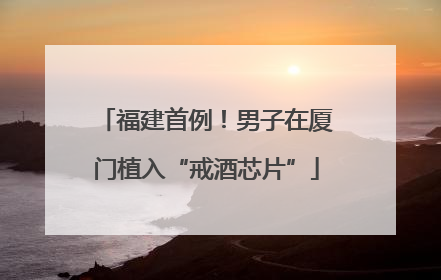 福建首例！男子在厦门植入“戒酒芯片”
