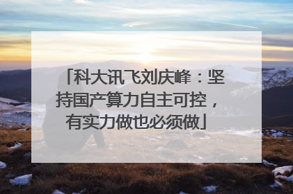 科大讯飞刘庆峰：坚持国产算力自主可控，有实力做也必须做