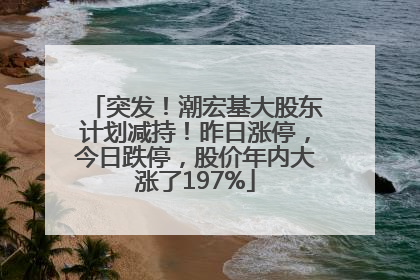 突发！潮宏基大股东计划减持！昨日涨停，今日跌停，股价年内大涨了197%