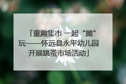童趣集市 一起“摊”玩——怀远县永平幼儿园开展跳蚤市场活动