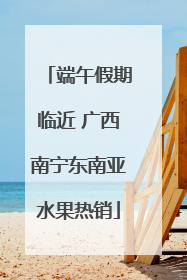 端午假期临近 广西南宁东南亚水果热销