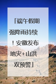 端午假期强降雨持续！安徽发布地灾+山洪双预警
