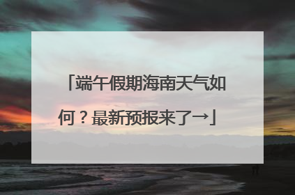 端午假期海南天气如何？最新预报来了→
