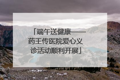 端午送健康——药王传医院爱心义诊活动顺利开展
