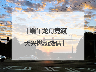 端午龙舟竞渡 大兴燃动激情