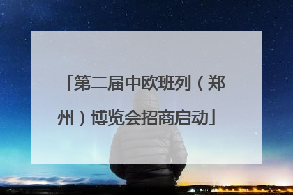 第二届中欧班列（郑州）博览会招商启动