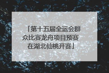 第十五届全运会群众比赛龙舟项目预赛在湖北仙桃开赛