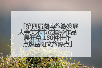 第四届湖南旅游发展大会美术书法摄影作品展开幕 180件佳作点燃岳阳文旅爆点