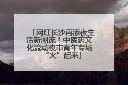 网红长沙再添夜生活新潮流！中医药文化流动夜市青年专场“火”起来