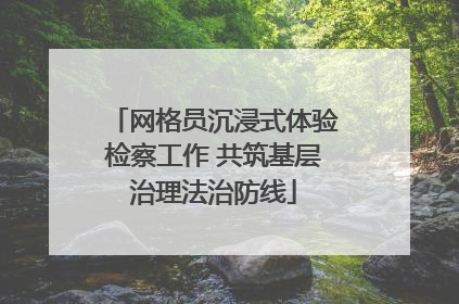 网格员沉浸式体验检察工作 共筑基层治理法治防线
