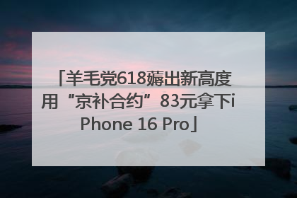羊毛党618薅出新高度 用“京补合约”83元拿下iPhone 16 Pro