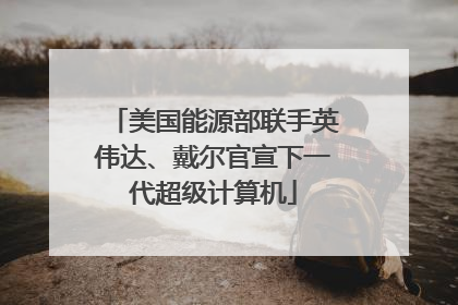 美国能源部联手英伟达、戴尔官宣下一代超级计算机