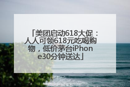 美团启动618大促：人人可领618元吃喝购物，低价茅台iPhone30分钟送达
