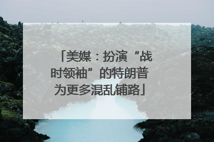 美媒：扮演“战时领袖”的特朗普为更多混乱铺路