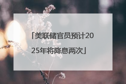 美联储官员预计2025年将降息两次