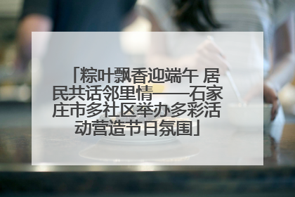 粽叶飘香迎端午 居民共话邻里情——石家庄市多社区举办多彩活动营造节日氛围