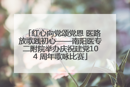 红心向党颂党恩 医路放歌践初心——南阳医专二附院举办庆祝建党104 周年歌咏比赛