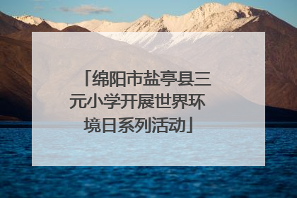 绵阳市盐亭县三元小学开展世界环境日系列活动
