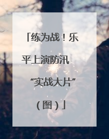 练为战！乐平上演防汛 “实战大片”（图）
