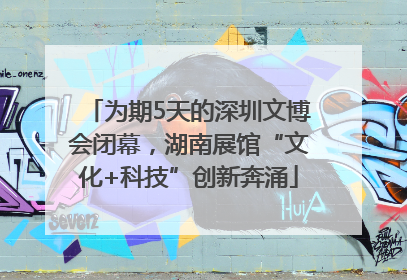 为期5天的深圳文博会闭幕，湖南展馆“文化+科技”创新奔涌