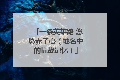 一条英雄路 悠悠赤子心（地名中的抗战记忆）