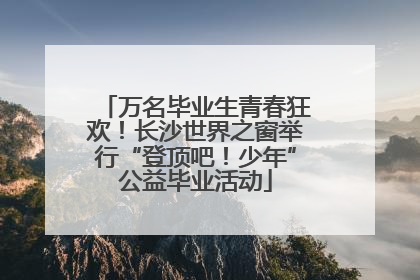 万名毕业生青春狂欢！长沙世界之窗举行“登顶吧！少年”公益毕业活动