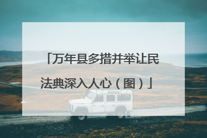 万年县多措并举让民法典深入人心（图）