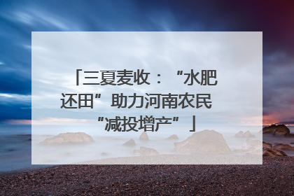 三夏麦收：“水肥还田”助力河南农民“减投增产”