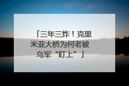 三年三炸！克里米亚大桥为何老被乌军“盯上”