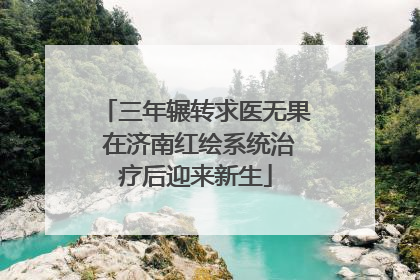三年辗转求医无果 在济南红绘系统治疗后迎来新生