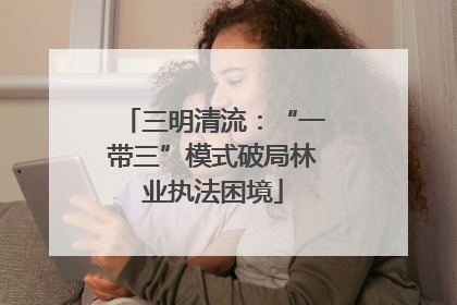 三明清流：“一带三”模式破局林业执法困境