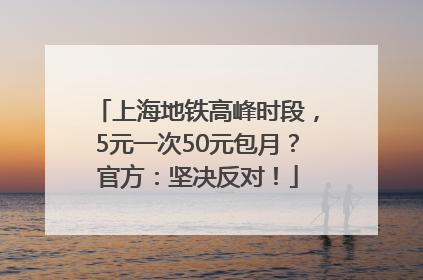 上海地铁高峰时段，5元一次50元包月？官方：坚决反对！
