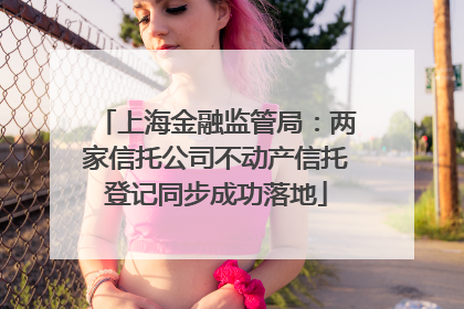 上海金融监管局：两家信托公司不动产信托登记同步成功落地