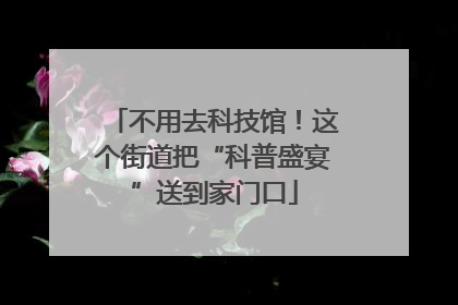 不用去科技馆！这个街道把“科普盛宴”送到家门口